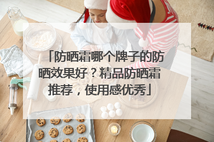防晒霜哪个牌子的防晒效果好？精品防晒霜推荐，使用感优秀
