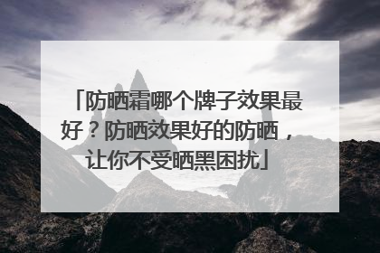 防晒霜哪个牌子效果最好？防晒效果好的防晒，让你不受晒黑困扰