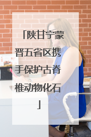 陕甘宁蒙晋五省区携手保护古脊椎动物化石