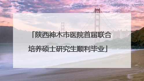 陕西神木市医院首届联合培养硕士研究生顺利毕业