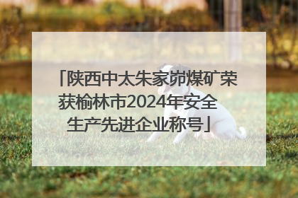 陕西中太朱家峁煤矿荣获榆林市2024年安全生产先进企业称号