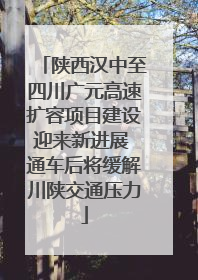 陕西汉中至四川广元高速扩容项目建设迎来新进展 通车后将缓解川陕交通压力
