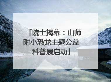 院士揭幕：山师附小恐龙主题公益科普展启动