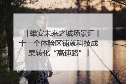 雄安未来之城场景汇丨十一个体验区铺就科技成果转化“高速路”