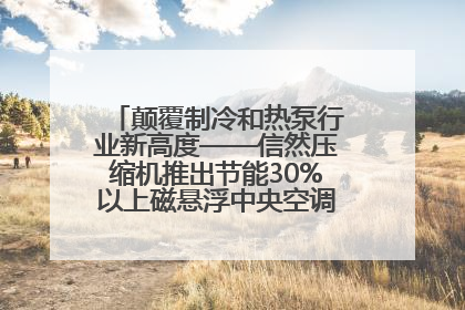 颠覆制冷和热泵行业新高度——信然压缩机推出节能30%以上磁悬浮中央空调和磁悬浮热泵