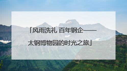 风雨洗礼 百年钢企——太钢博物园的时光之旅