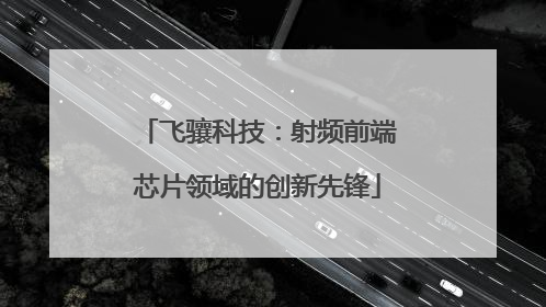 飞骧科技：射频前端芯片领域的创新先锋