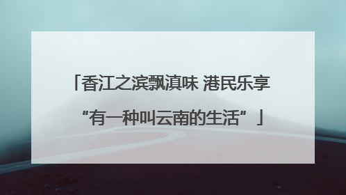 香江之滨飘滇味 港民乐享“有一种叫云南的生活”