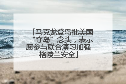 马克龙登岛批美国“夺岛”念头，表示愿参与联合演习加强格陵兰安全