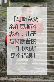 马斯克父亲在莫斯科表态：儿子与特朗普的“口水仗”是个错误