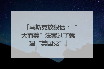 马斯克放狠话：“大而美”法案过了就建“美国党”