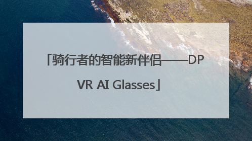 骑行者的智能新伴侣——DPVR AI Glasses
