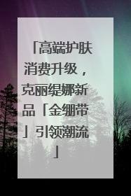 高端护肤消费升级，克丽缇娜新品「金绷带」引领潮流