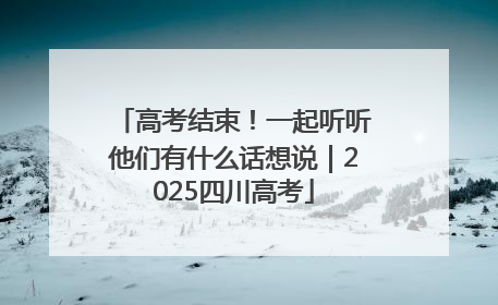 高考结束！一起听听他们有什么话想说｜2025四川高考