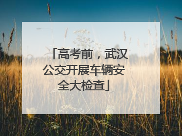 高考前，武汉公交开展车辆安全大检查