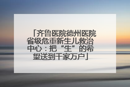 齐鲁医院德州医院省级危重新生儿救治中心：把“生”的希望送到千家万户