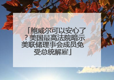 鲍威尔可以安心了？美国最高法院暗示美联储理事会成员免受总统解雇