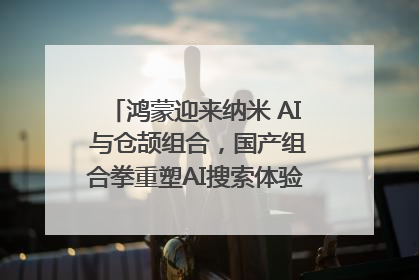 鸿蒙迎来纳米 AI 与仓颉组合，国产组合拳重塑AI搜索体验｜新经济观察