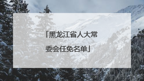 黑龙江省人大常委会任免名单