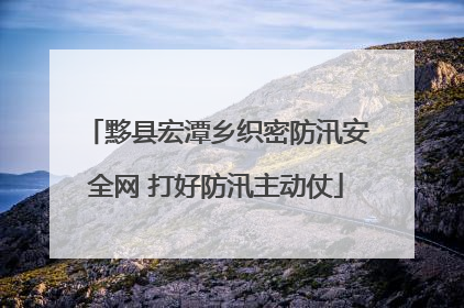 黟县宏潭乡织密防汛安全网 打好防汛主动仗