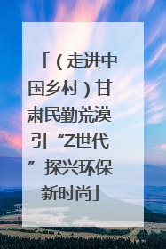 （走进中国乡村）甘肃民勤荒漠引“Z世代”探兴环保新时尚