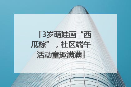 3岁萌娃画“西瓜粽”，社区端午活动童趣满满