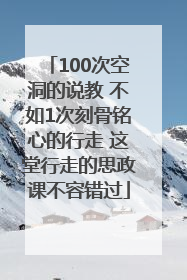 100次空洞的说教 不如1次刻骨铭心的行走 这堂行走的思政课不容错过