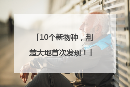 10个新物种，荆楚大地首次发现！