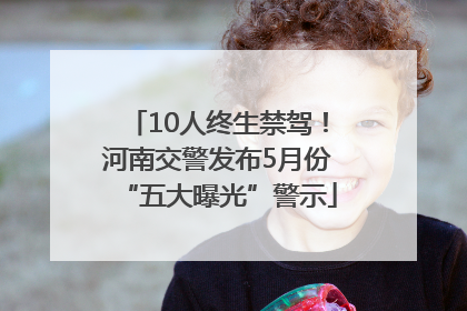 10人终生禁驾！河南交警发布5月份“五大曝光”警示
