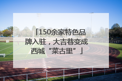 150余家特色品牌入驻，大吉巷变成西城“菜古里”
