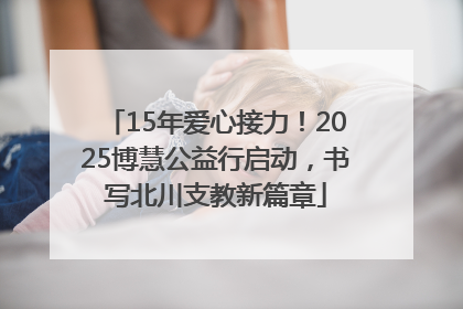 15年爱心接力！2025博慧公益行启动，书写北川支教新篇章