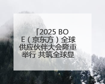 2025 BOE（京东方）全球供应伙伴大会隆重举行 共筑全球显示产业共生共赢新格局