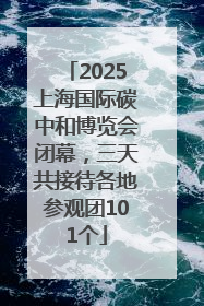 2025上海国际碳中和博览会闭幕，三天共接待各地参观团101个