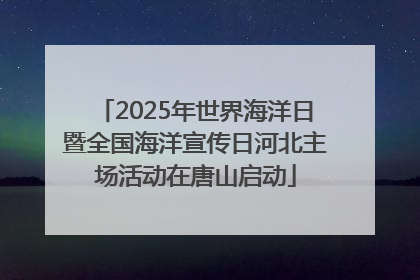 2025年世界海洋日暨全国海洋宣传日河北主场活动在唐山启动