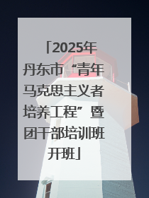 2025年丹东市“青年马克思主义者培养工程”暨团干部培训班开班