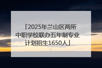2025年兰山区两所中职学校联办五年制专业计划招生1650人