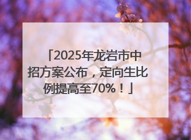 2025年龙岩市中招方案公布，定向生比例提高至70%！