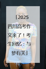 2025四川高考作文来了！考生回忆：与梦有关