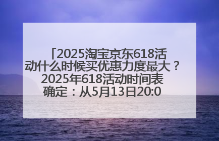 2025淘宝京东618活动什么时候买优惠力度最大？2025年618活动时间表确定：从5月13日20:00至6月18日24时