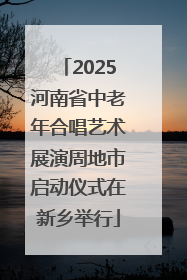 2025河南省中老年合唱艺术展演周地市启动仪式在新乡举行