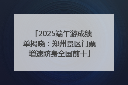 2025端午游成绩单揭晓：郑州景区门票增速跻身全国前十