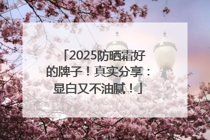 2025防晒霜好的牌子！真实分享：显白又不油腻！