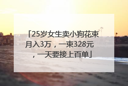 25岁女生卖小狗花束月入3万，一束328元，一天要接上百单