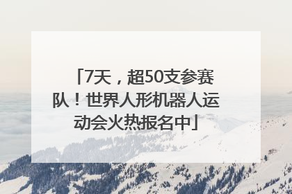 7天，超50支参赛队！世界人形机器人运动会火热报名中