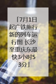 7月1日起广铁施行新的列车运行图 长沙至重庆东最快3小时53分