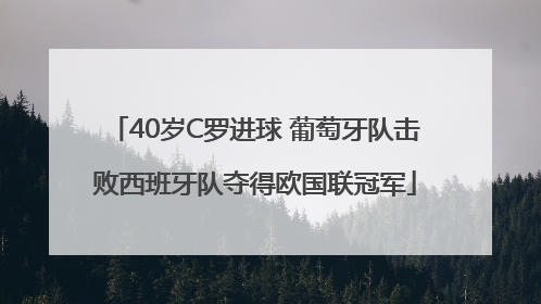 40岁C罗进球 葡萄牙队击败西班牙队夺得欧国联冠军