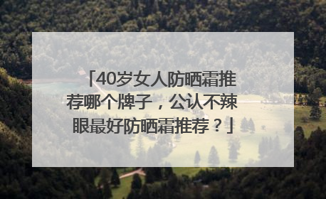 40岁女人防晒霜推荐哪个牌子，公认不辣眼最好防晒霜推荐？