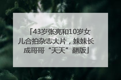 43岁张亮和10岁女儿合拍杂志大片,妹妹长成哥哥“天天”翻版