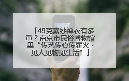 49克素纱禅衣有多重？南京市民俗博物馆里“传艺传心传薪火・见人见物见生活”