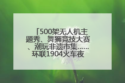 500架无人机主题秀、舞狮竞技大赛、潮玩非遗市集……环联1904火车夜市迎来两周年庆典
